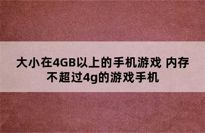 大小在4GB以上的手机游戏 内存不超过4g的游戏手机